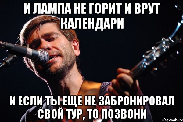 и лампа не горит и врут календари и если ты еще не забронировал свой тур, то позвони