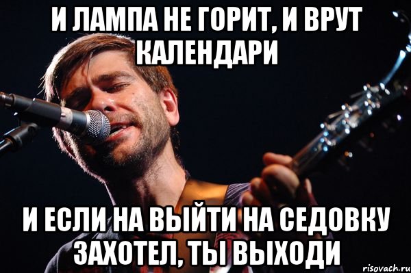 И лампа не горит, и врут календари И если на выйти на седовку захотел, ты выходи