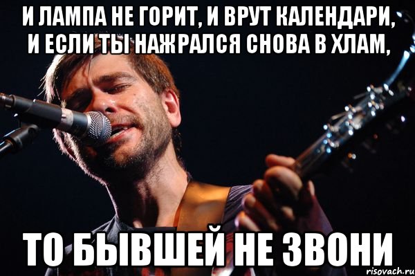 и лампа не горит, и врут календари, и если ты нажрался снова в хлам, то бывшей не звони