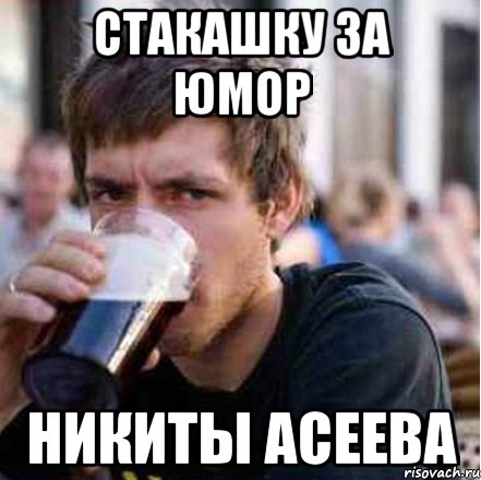 Стакашку за юмор Никиты Асеева