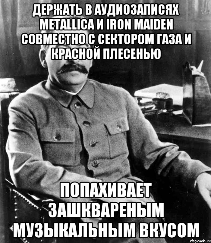 Держать в аудиозаписях Metallica и Iron maiden совместно с сектором газа и красной плесенью Попахивает зашквареным музыкальным вкусом, Мем  иосиф сталин