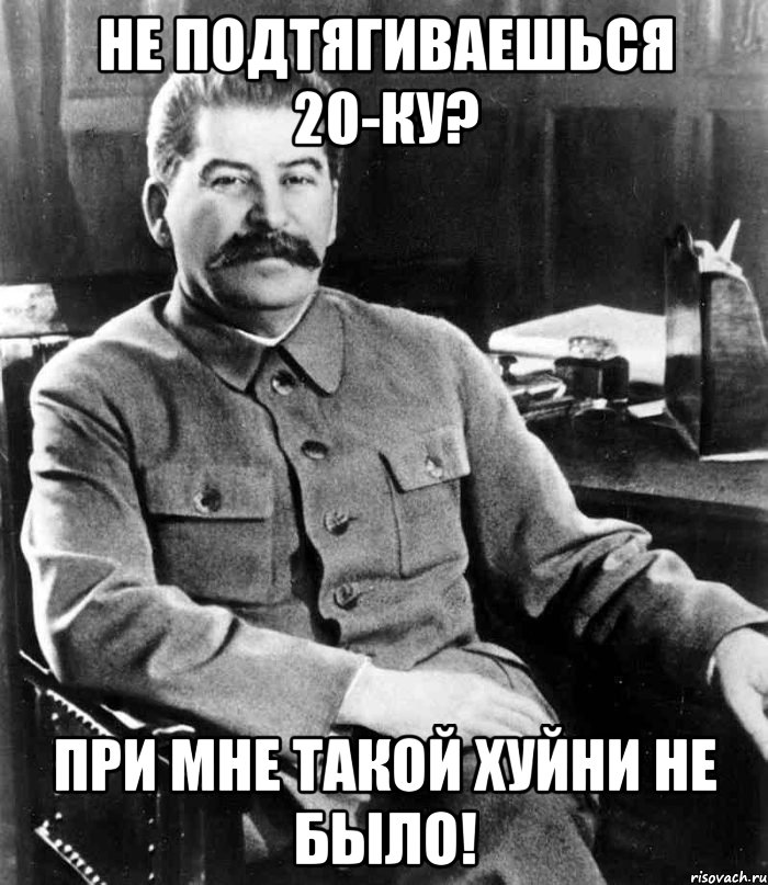 не подтягиваешься 20-ку? при мне такой хуйни не было!, Мем  иосиф сталин