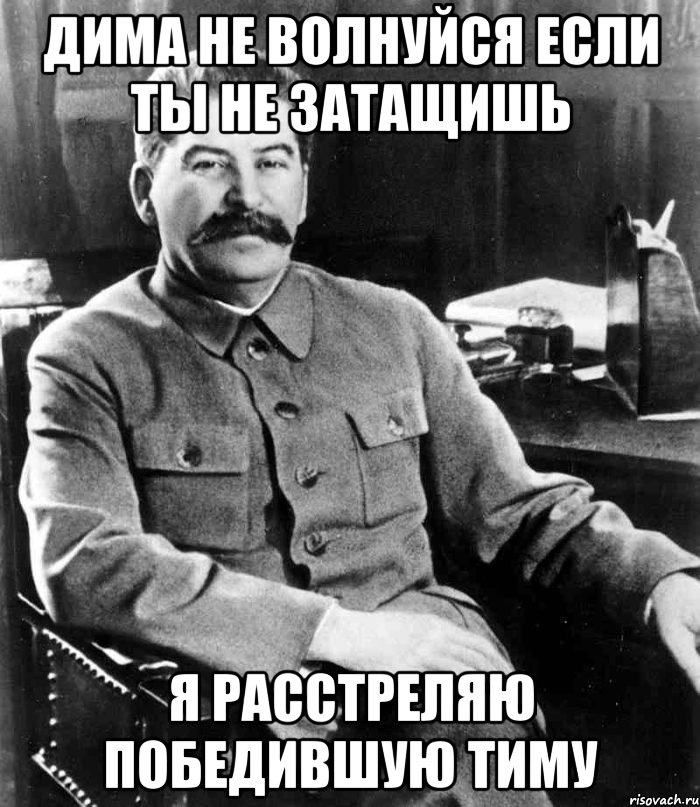 Дима не волнуйся если ты не затащишь Я расстреляю победившую тиму, Мем  иосиф сталин