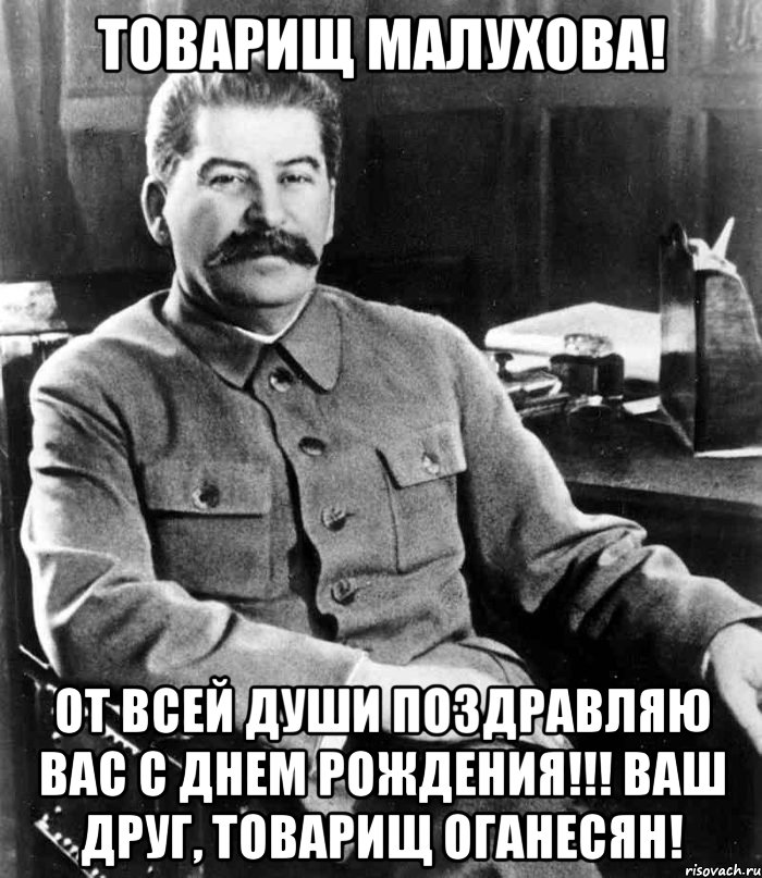 Товарищ Малухова! От всей души поздравляю Вас с Днем Рождения!!! Ваш друг, товарищ Оганесян!, Мем  иосиф сталин