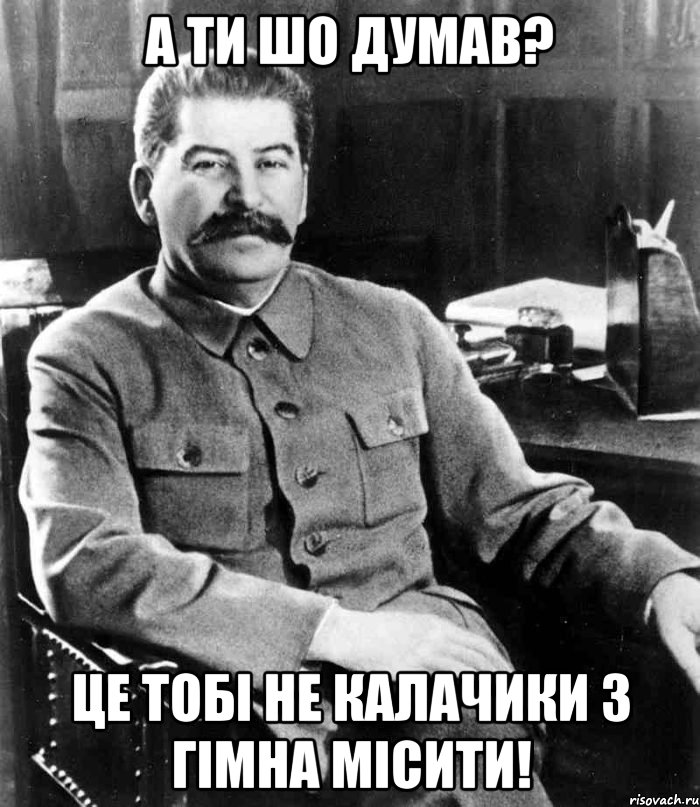 А ти шо думав? Це тобі не калачики з гімна місити!, Мем  иосиф сталин