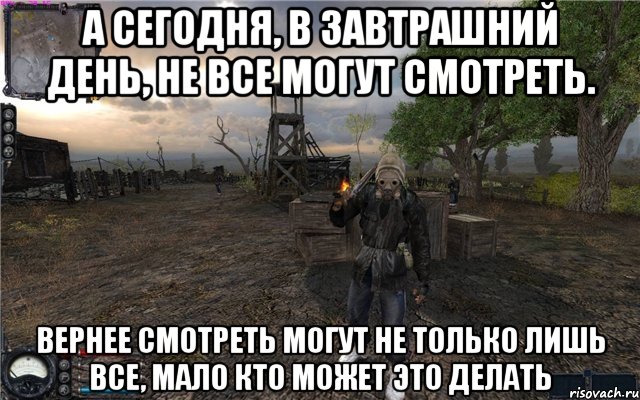 А сегодня, в завтрашний день, не все могут смотреть. Вернее смотреть могут не только лишь все, мало кто может это делать, Мем Сталкер