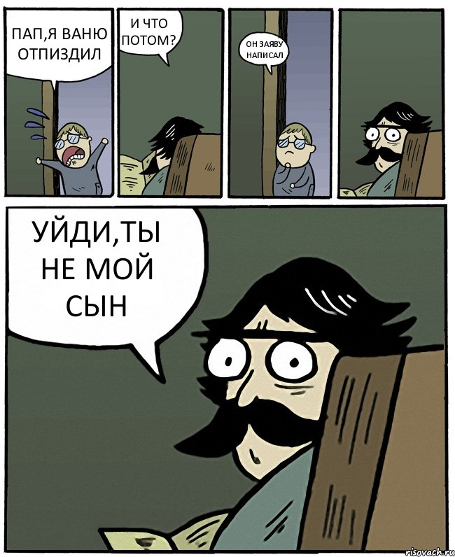 ПАП,Я ВАНЮ ОТПИЗДИЛ И ЧТО ПОТОМ? ОН ЗАЯВУ НАПИСАЛ УЙДИ,ТЫ НЕ МОЙ СЫН, Комикс Пучеглазый отец