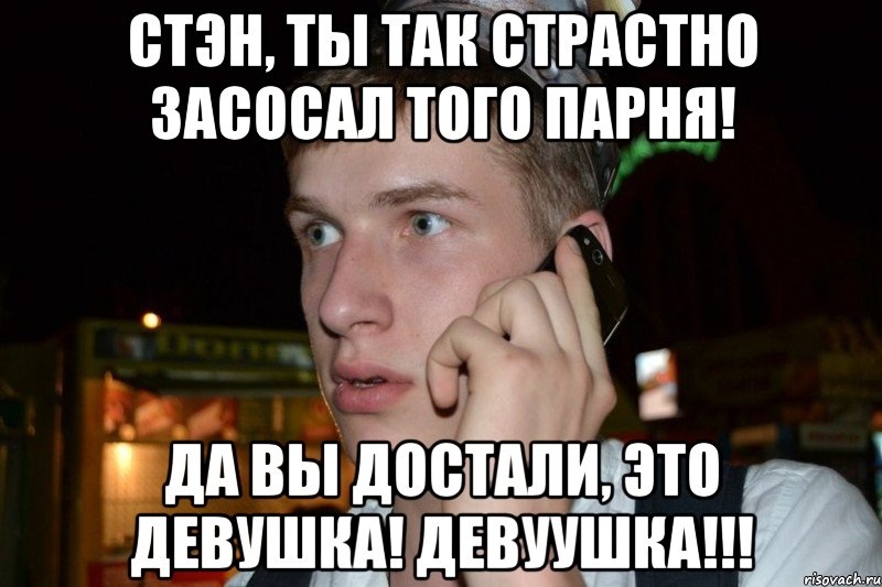 стэн, ты так страстно засосал того парня! да вы достали, это девушка! девуушка!!!