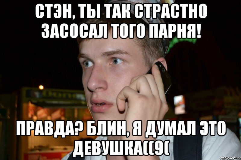 стэн, ты так страстно засосал того парня! правда? блин, я думал это девушка((9(