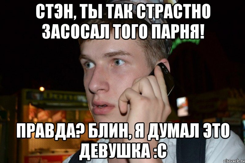 стэн, ты так страстно засосал того парня! правда? блин, я думал это девушка :с