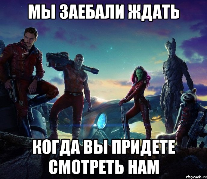 Мы заебали ждать Когда вы придете смотреть нам