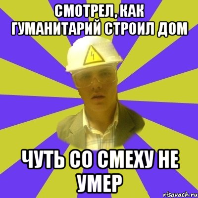 Смотрел, как гуманитарий строил дом Чуть со смеху не умер, Мем Студент-Инженер