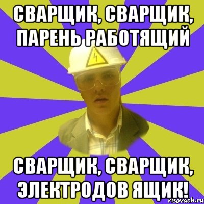 Сварщик, сварщик, парень работящий Сварщик, сварщик, электродов ящик!, Мем Студент-Инженер