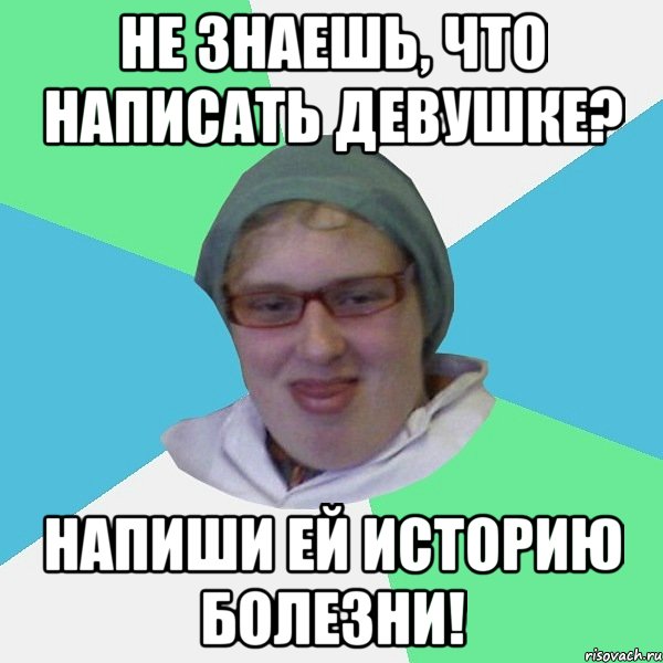 не знаешь, что написать девушке? напиши ей историю болезни!