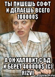 ты пишешь софт и делаешь всего 100000$ а он халявит с БД и берет 400000$ (с) Rizvi, Мем Судья Егорова