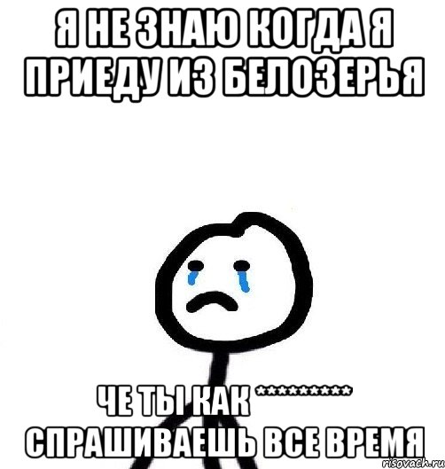 Я не знаю когда я приеду из Белозерья Че ты как ********* спрашиваешь все время