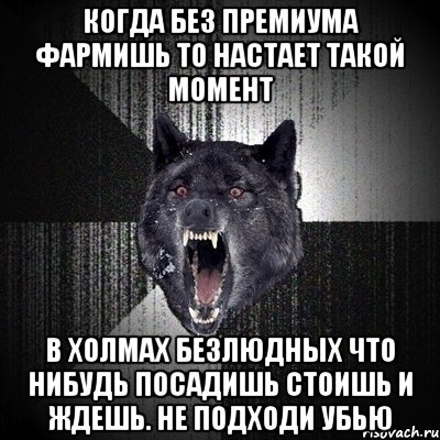 Когда без премиума фармишь То настает такой момент В холмах безлюдных что нибудь посадишь Стоишь и ждешь. Не подходи убью, Мем Сумасшедший волк