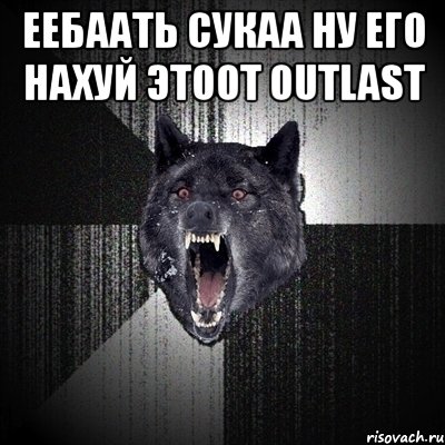 еебаать сукаа ну его нахуй этоот outlast , Мем Сумасшедший волк