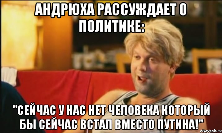 Андрюха рассуждает о политике: "Сейчас у нас нет человека который бы сейчас встал вместо Путина!", Мем Светлаков