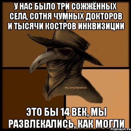 У нас было три сожжённых села, сотня чумных докторов и тысячи костров инквизиции Это бы 14 век, мы развлекались, как могли