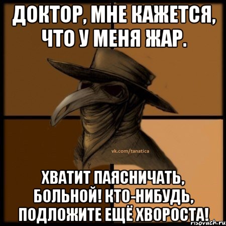 Доктор, мне кажется, что у меня жар. Хватит паясничать, больной! Кто-нибудь, подложите ещё хвороста!