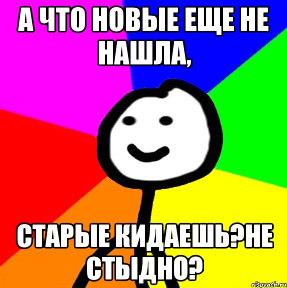 А что новые еще не нашла, старые кидаешь?Не стыдно?, Мем теребок