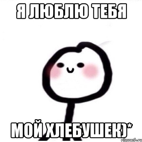 Я люблю тебя мой хлебушек)*