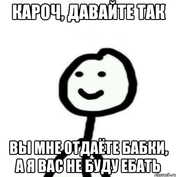 КАРОЧ, ДАВАЙТЕ ТАК ВЫ МНЕ ОТДАЁТЕ БАБКИ, А Я ВАС НЕ БУДУ ЕБАТЬ, Мем Теребонька (Диб Хлебушек)