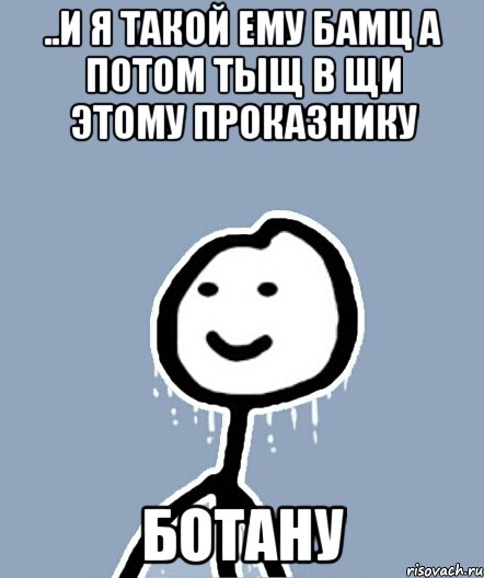 ..И я такой ему бамц а потом тыщ в щи этому проказнику Ботану, Мем  Теребонька замерз