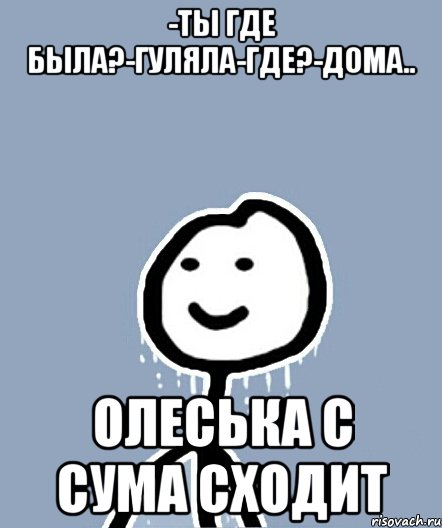 -Ты где была?-гуляла-где?-дома.. ОЛЕСЬКА С СУМА СХОДИТ, Мем  Теребонька замерз