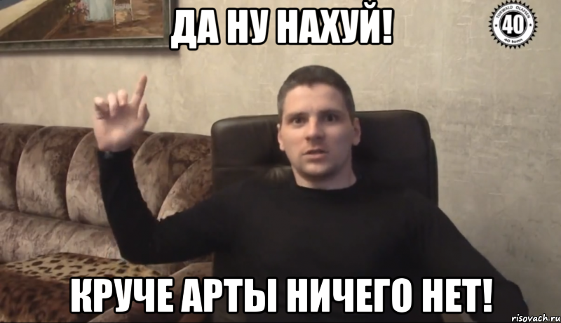 Да ну нахуй! Круче арты ничего нет!