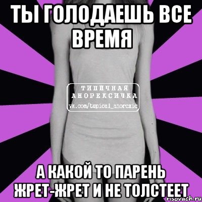 ты голодаешь все время а какой то парень жрет-жрет и не толстеет, Мем Типичная анорексичка