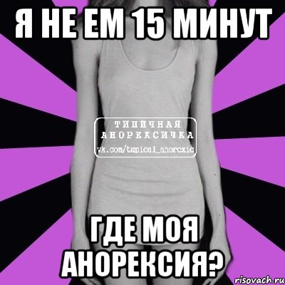 я не ем 15 минут ГДЕ МОЯ АНОРЕКСИЯ?, Мем Типичная анорексичка