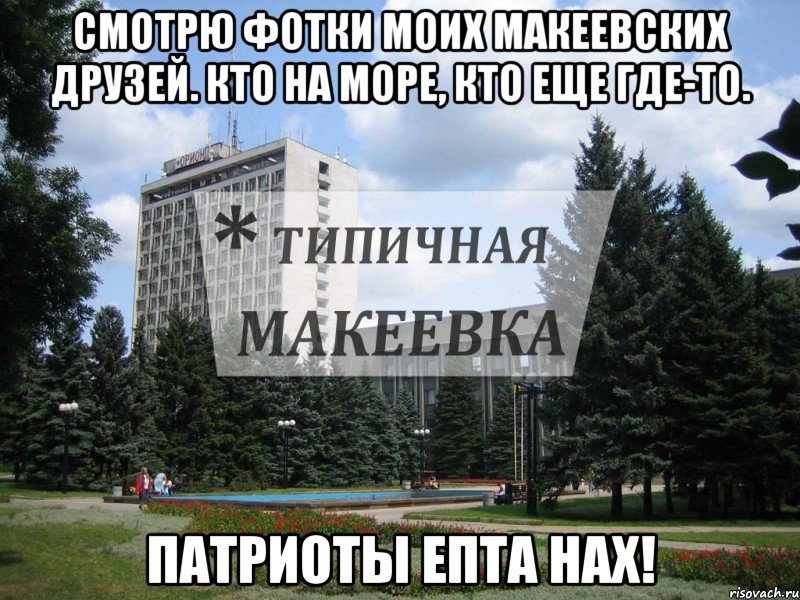Смотрю фотки моих макеевских друзей. Кто на море, кто еще где-то. Патриоты епта нах!