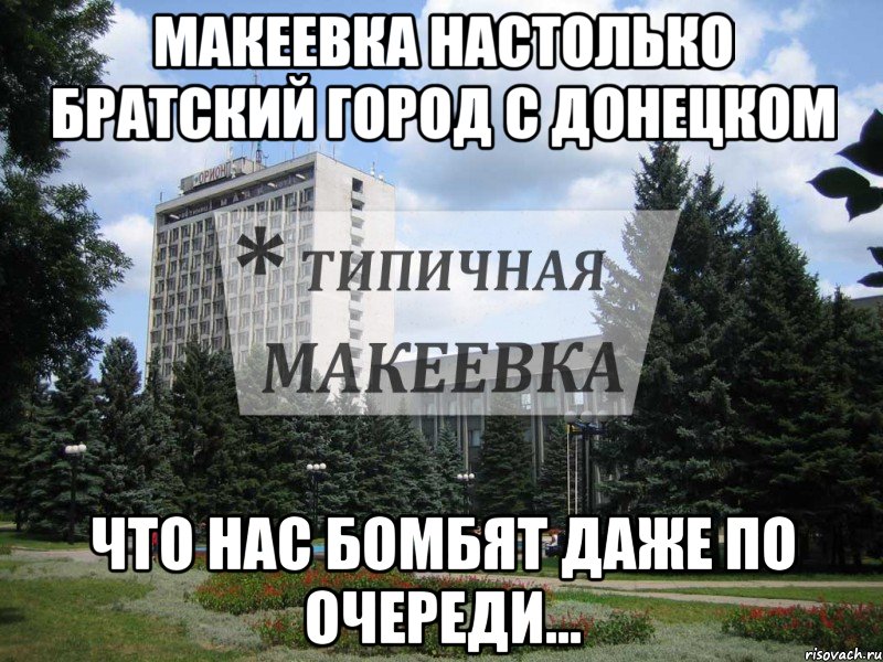 Макеевка настолько братский город с Донецком Что нас бомбят даже по очереди...