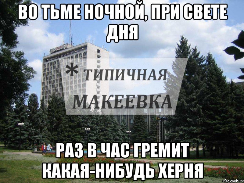 во тьме ночной, при свете дня раз в час гремит какая-нибудь херня
