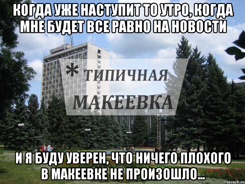 Когда уже наступит то утро, когда мне будет все равно на новости И я буду уверен, что ничего плохого в Макеевке не произошло..., Мем Типичная Макеевка
