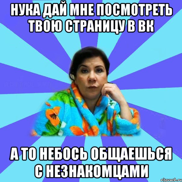 Нука дай мне посмотреть твою страницу в вк А то небось общаешься с незнакомцами, Мем типичная мама