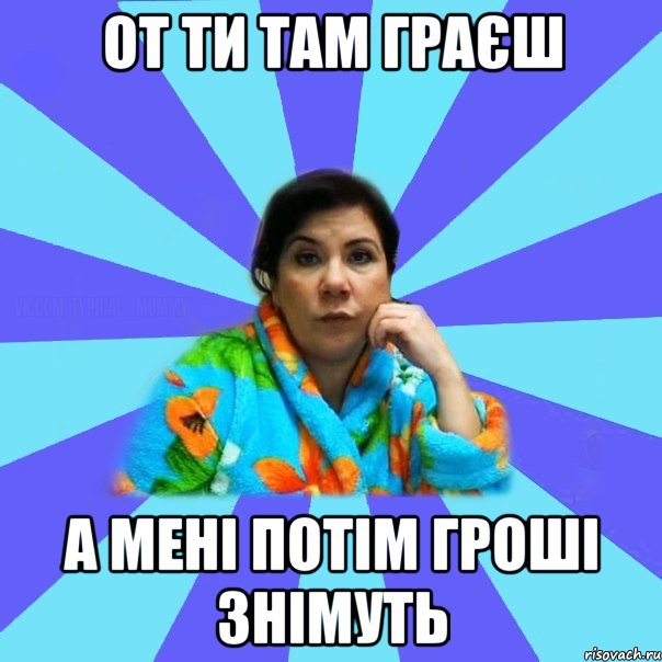 от ти там граєш а мені потім гроші знімуть, Мем типичная мама