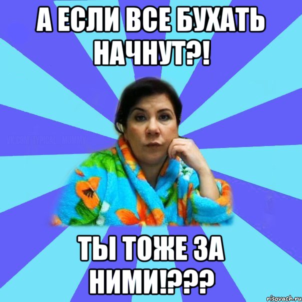 А если все бухать начнут?! Ты тоже за ними!???, Мем типичная мама