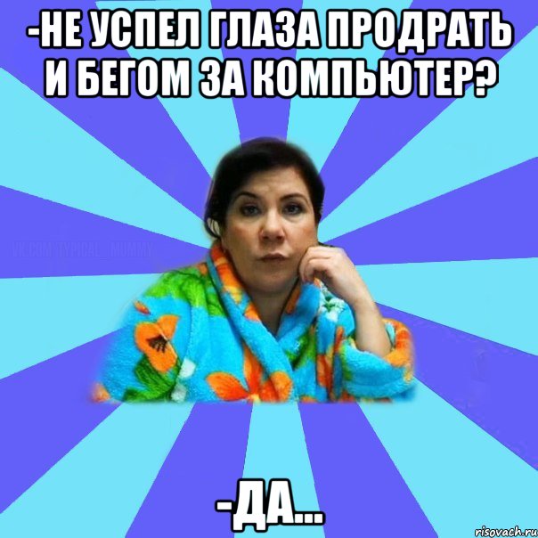 -Не успел глаза продрать и бегом за компьютер? -Да..., Мем типичная мама