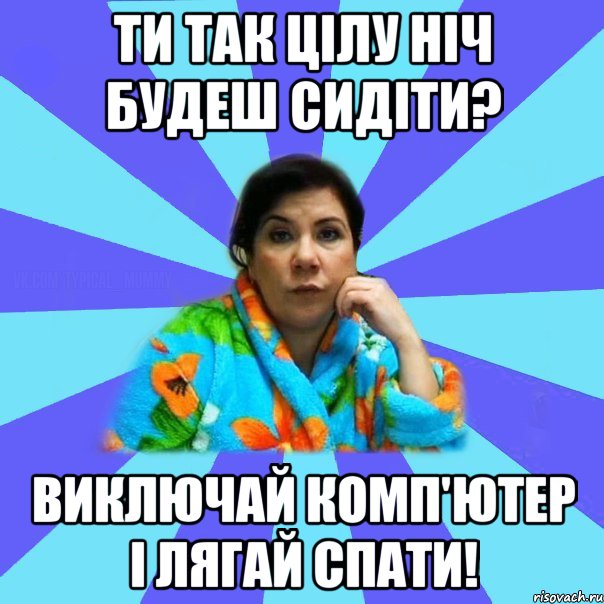 Ти так цілу ніч будеш сидіти? Виключай комп'ютер і лягай спати!, Мем типичная мама