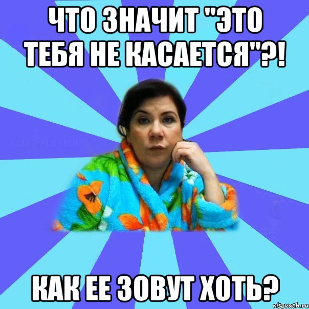 Что значит "это тебя не касается"?! Как ее зовут хоть?, Мем типичная мама