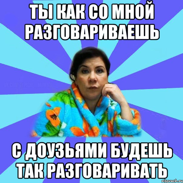 ты как со мной разговариваешь с доузьями будешь так разговаривать, Мем типичная мама