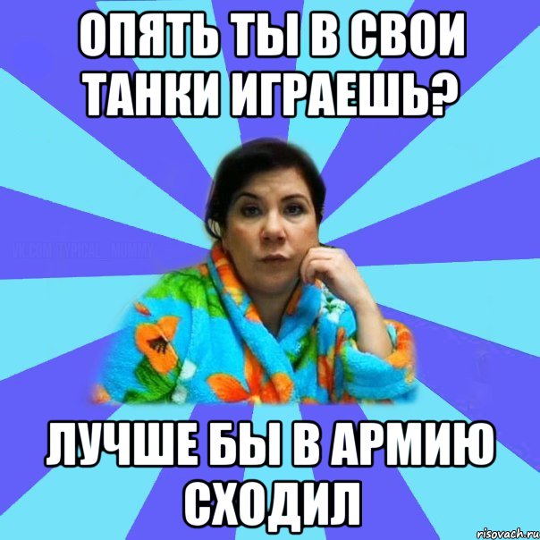 опять ты в свои танки играешь? лучше бы в армию сходил, Мем типичная мама