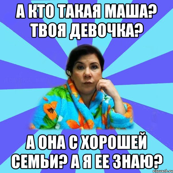 А кто такая Маша? Твоя девочка? А она с хорошей семьи? А я ее знаю?, Мем типичная мама