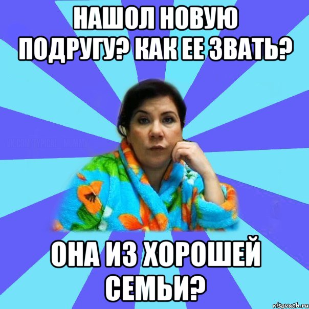 Нашол новую подругу? Как ее Звать? Она из хорошей семьи?, Мем типичная мама