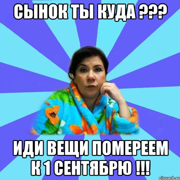 Сынок ты куда ??? Иди вещи помереем к 1 сентябрю !!!, Мем типичная мама