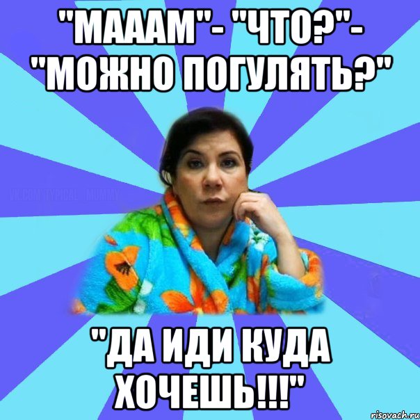 "Мааам"- "Что?"- "Можно погулять?" "Да иди куда хочешь!!!", Мем типичная мама