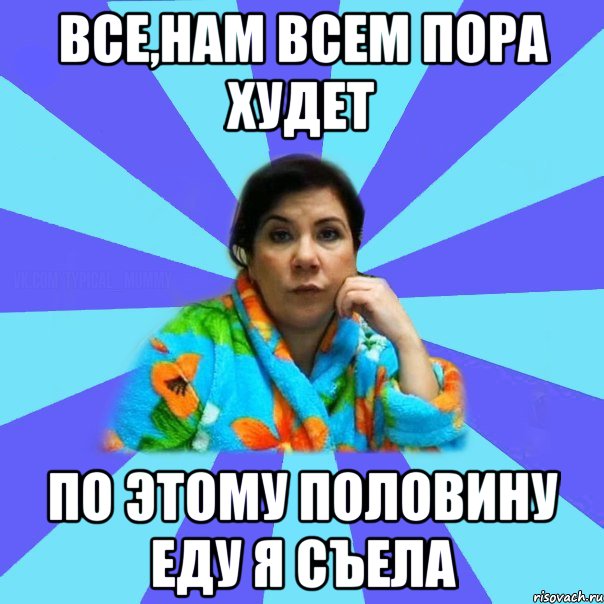 Все,нам всем пора худет по этому половину еду я съела, Мем типичная мама